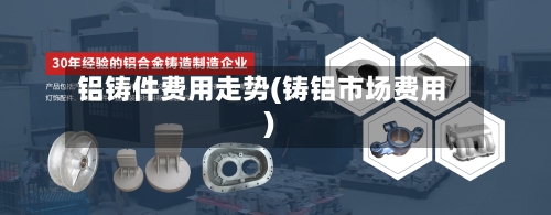 铝铸件费用走势(铸铝市场费用)-第3张图片