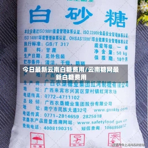 今日最新云南白糖费用/云南糖网最新白糖费用