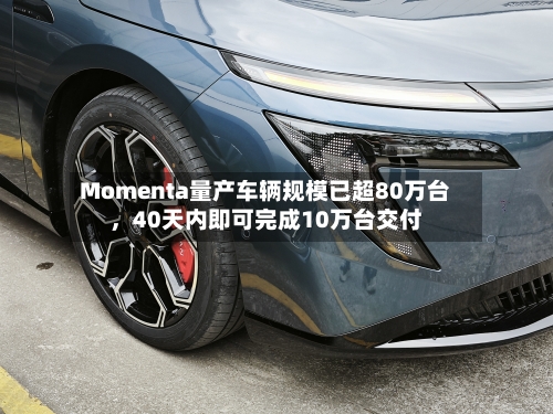 Momenta量产车辆规模已超80万台	，40天内即可完成10万台交付-第3张图片