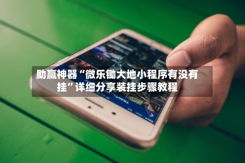 助赢神器“微乐锄大地小程序有没有挂”详细分享装挂步骤教程