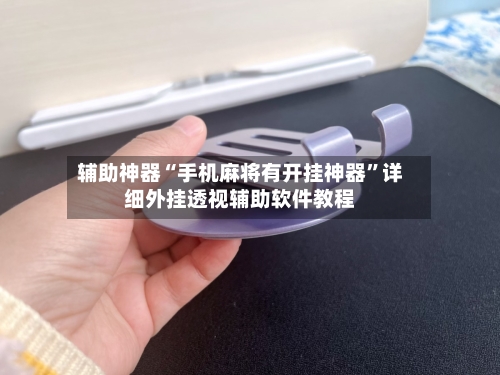 辅助神器“手机麻将有开挂神器”详细外挂透视辅助软件教程-第3张图片