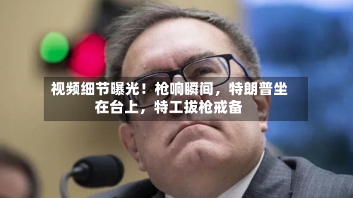 视频细节曝光！枪响瞬间，特朗普坐在台上	，特工拔枪戒备-第2张图片