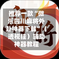 推荐一款“微乐四川麻将外卦神器下载”（透视挂）辅助神器教程