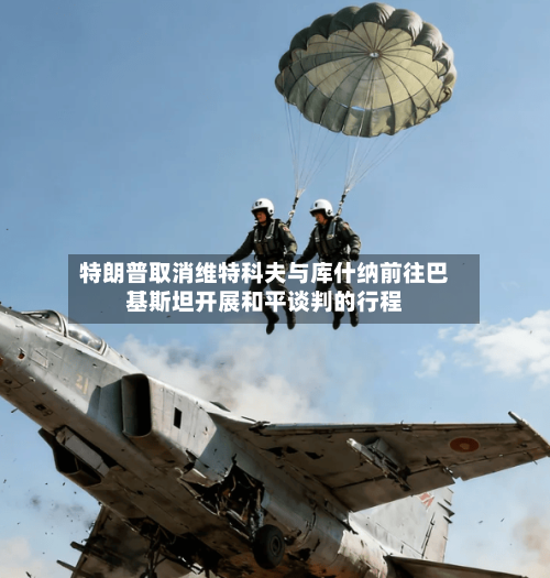 特朗普取消维特科夫与库什纳前往巴基斯坦开展和平谈判的行程