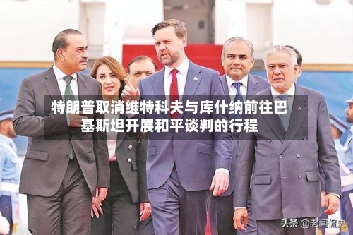 特朗普取消维特科夫与库什纳前往巴基斯坦开展和平谈判的行程-第2张图片