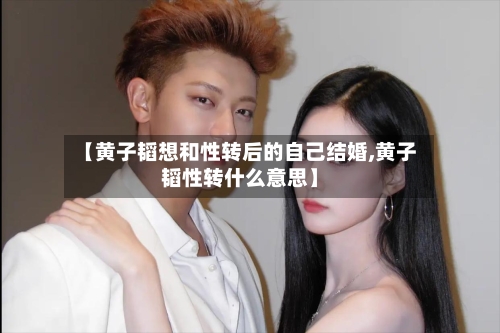 【黄子韬想和性转后的自己结婚,黄子韬性转什么意思】