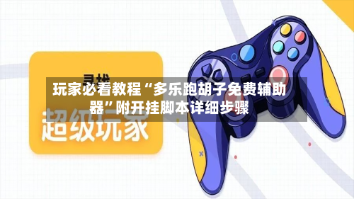 玩家必看教程“多乐跑胡子免费辅助器”附开挂脚本详细步骤