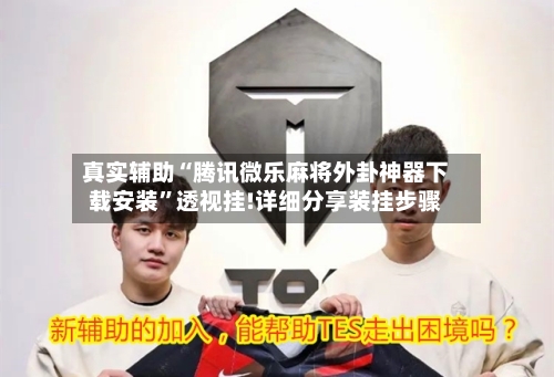 真实辅助“腾讯微乐麻将外卦神器下载安装”透视挂!详细分享装挂步骤-第2张图片