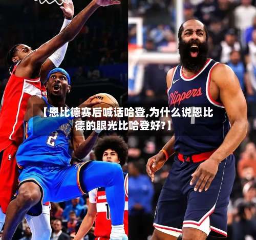 【恩比德赛后喊话哈登,为什么说恩比德的眼光比哈登好?】-第2张图片