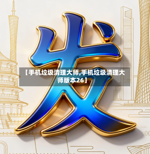 【手机垃圾清理大师,手机垃圾清理大师版本26】