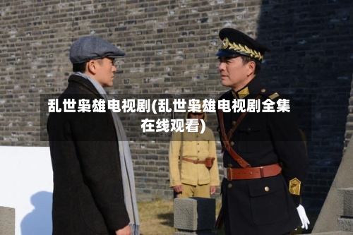 乱世枭雄电视剧(乱世枭雄电视剧全集在线观看)-第2张图片