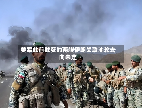 美军此前截获的两艘伊朗关联油轮去向未定-第3张图片