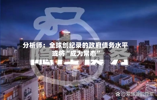 分析师：全球创纪录的政府债务水平或将“成为常态”