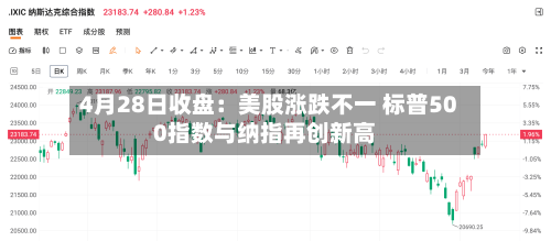 4月28日收盘：美股涨跌不一 标普500指数与纳指再创新高