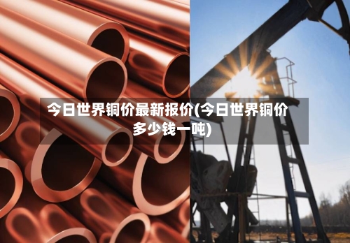 今日世界铜价最新报价(今日世界铜价多少钱一吨)
