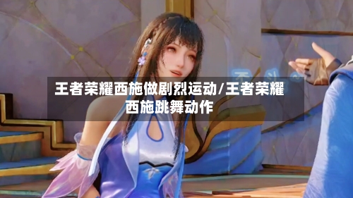 王者荣耀西施做剧烈运动/王者荣耀西施跳舞动作-第2张图片