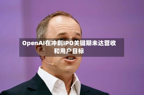 OpenAI在冲刺IPO关键期未达营收和用户目标