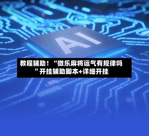 教程辅助！“微乐麻将运气有规律吗”开挂辅助脚本+详细开挂-第3张图片