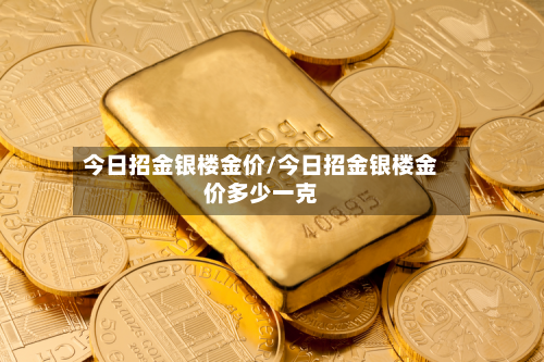 今日招金银楼金价/今日招金银楼金价多少一克-第3张图片