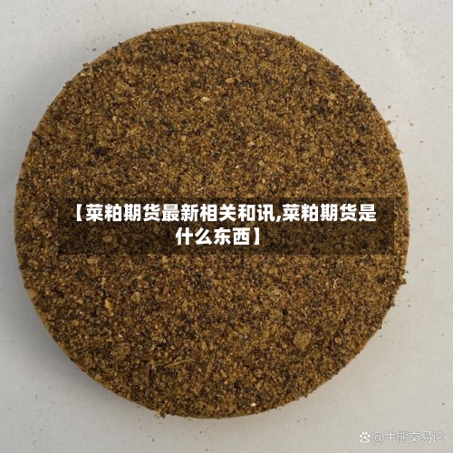 【菜粕期货最新相关和讯,菜粕期货是什么东西】