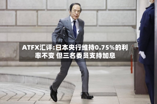 ATFX汇评:日本央行维持0.75%的利率不变 但三名委员支持加息