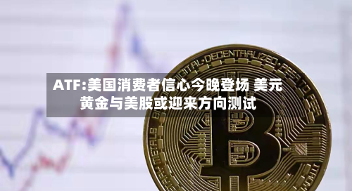 ATF:美国消费者信心今晚登场 美元黄金与美股或迎来方向测试-第2张图片