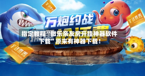 指定教程“微乐亲友房开挂神器软件下载”原来有神器下载！