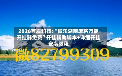 2026首发科技:“微乐湖南麻将万能开挂器免费”开挂辅助脚本+详细开挂安装教程
