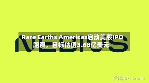 Rare Earths Americas启动美股IPO路演，目标估值3.68亿美元-第2张图片