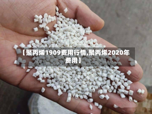 【聚丙烯1909费用行情,聚丙烯2020年费用】