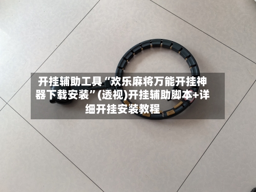 开挂辅助工具“欢乐麻将万能开挂神器下载安装”(透视)开挂辅助脚本+详细开挂安装教程-第2张图片