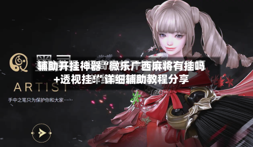 辅助开挂神器“微乐广西麻将有挂吗+透视挂!	”详细辅助教程分享-第2张图片