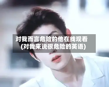 对我而言危险的他在线观看(对我来说很危险的英语)-第2张图片