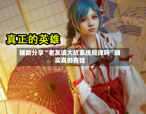 辅助分享“老友填大坑系统规律吗”确实真的有挂