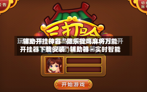 辅助开挂神器“微乐捉鸡麻将万能开挂器下载安装”辅助器 - 实时智能-第2张图片