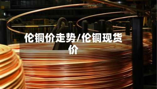 伦铜价走势/伦铜现货价