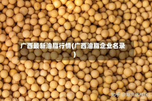 广西最新油脂行情(广西油脂企业名录)-第3张图片