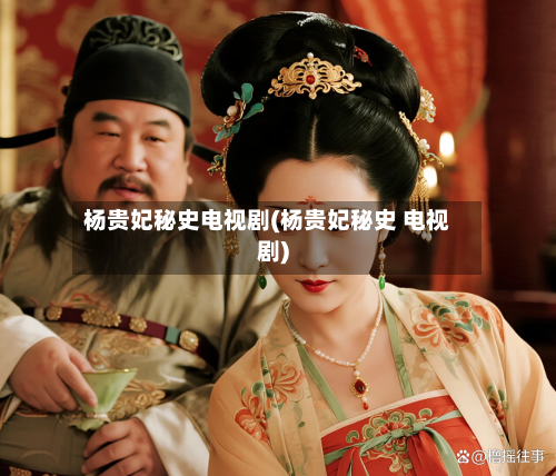 杨贵妃秘史电视剧(杨贵妃秘史 电视剧)