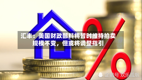 汇丰：美国财政部料将暂时维持拍卖规模不变，但或将调整指引