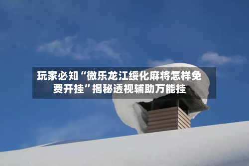 玩家必知“微乐龙江绥化麻将怎样免费开挂”揭秘透视辅助万能挂