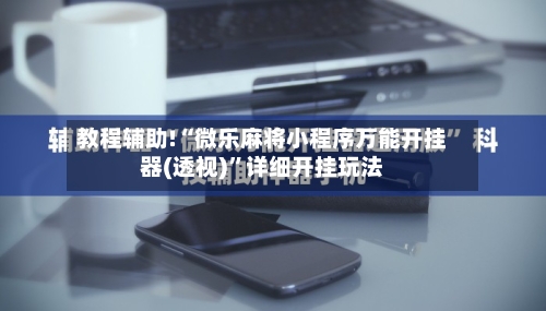 教程辅助!“微乐麻将小程序万能开挂器(透视)”详细开挂玩法-第2张图片