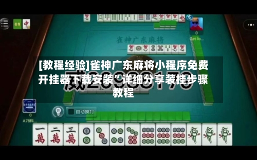 [教程经验]雀神广东麻将小程序免费开挂器下载安装	”详细分享装挂步骤教程-第2张图片