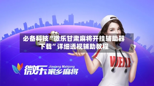 必备科技“微乐甘肃麻将开挂辅助器下载”详细透视辅助教程-第3张图片