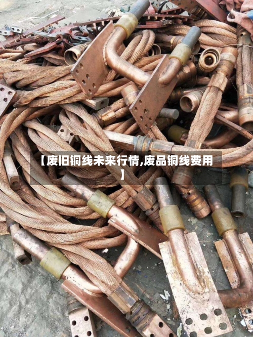 【废旧铜线未来行情,废品铜线费用】
