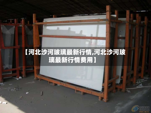 【河北沙河玻璃最新行情,河北沙河玻璃最新行情费用】-第3张图片