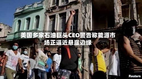 美国多家石油巨头CEO警告称能源市场正逼近悬崖边缘-第2张图片