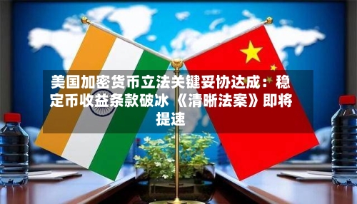 美国加密货币立法关键妥协达成：稳定币收益条款破冰 《清晰法案》即将提速
