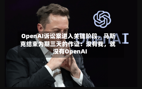 OpenAI诉讼案进入关键阶段，马斯克结束为期三天的作证：没有我，就没有OpenAI