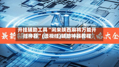 开挂辅助工具“闲来陕西麻将万能开挂神器”(透视挂)辅助神器教程