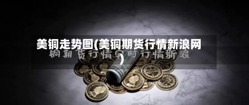 美铜走势图(美铜期货行情新浪网)-第2张图片